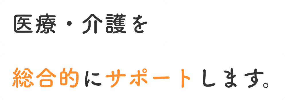 医療・介護を総合的にサポートします。